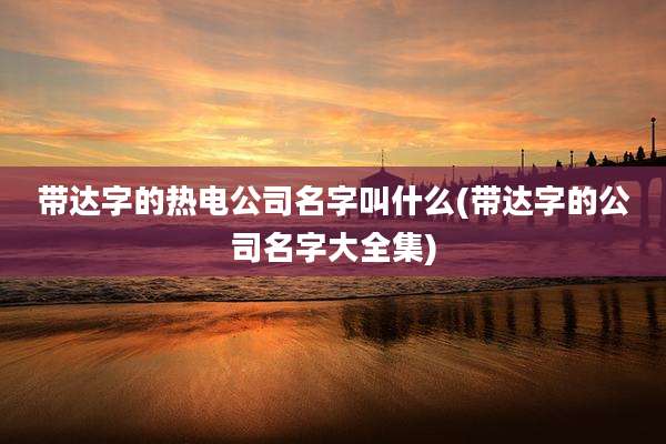 带达字的热电公司名字叫什么(带达字的公司名字大全集)