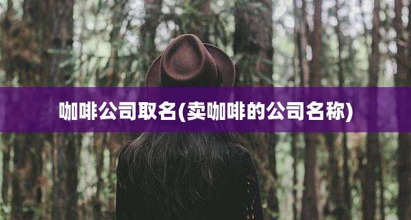 咖啡公司取名(卖咖啡的公司名称)
