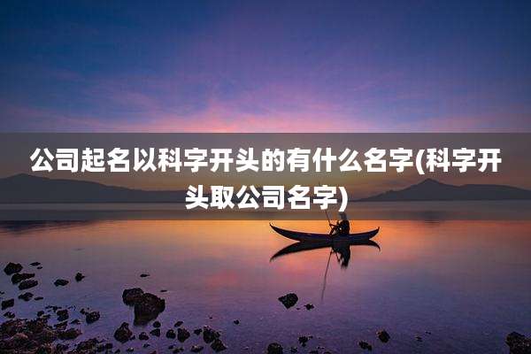 公司起名以科字开头的有什么名字(科字开头取公司名字)
