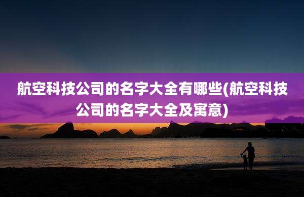 航空科技公司的名字大全有哪些(航空科技公司的名字大全及寓意)