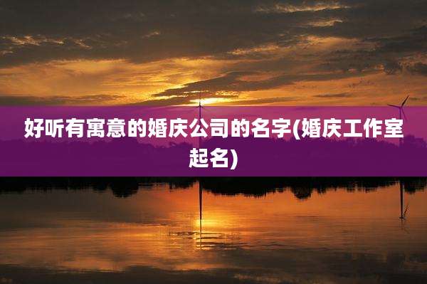 好听有寓意的婚庆公司的名字(婚庆工作室起名)
