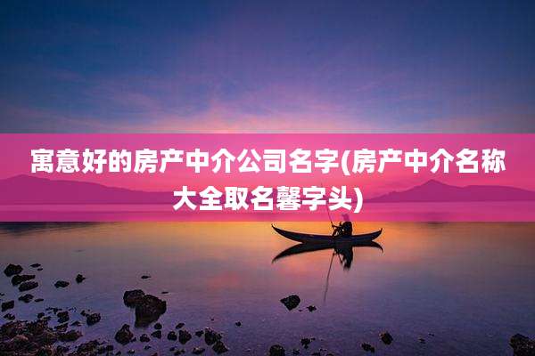 寓意好的房产中介公司名字(房产中介名称大全取名馨字头)