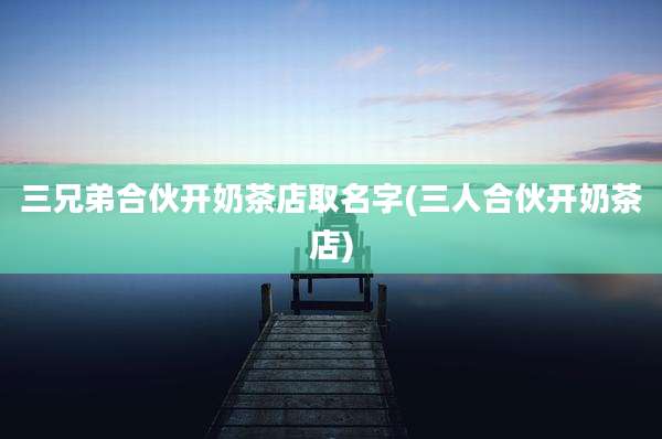 三兄弟合伙开奶茶店取名字(三人合伙开奶茶店)