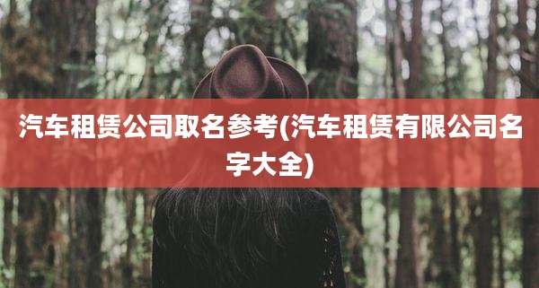 汽车租赁公司取名参考(汽车租赁有限公司名字大全)