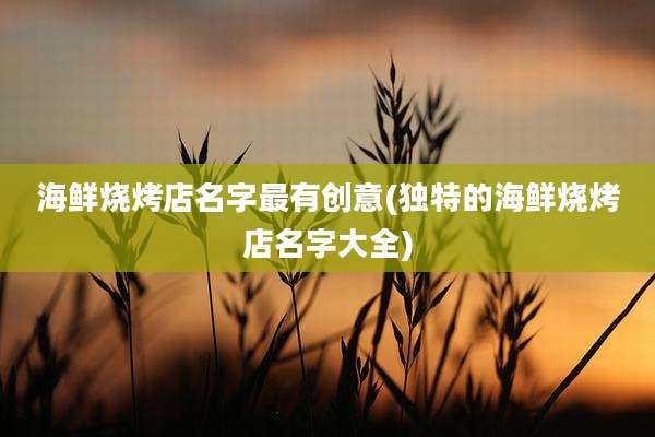 海鲜烧烤店名字最有创意(独特的海鲜烧烤店名字大全)