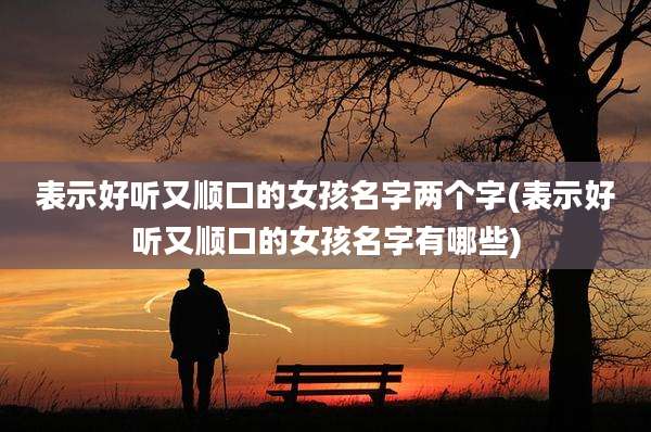 表示好听又顺口的女孩名字两个字(表示好听又顺口的女孩名字有哪些)