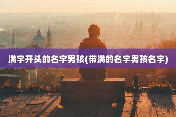 满字开头的名字男孩(带满的名字男孩名字)