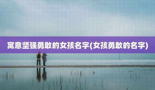 寓意坚强勇敢的女孩名字(女孩勇敢的名字)