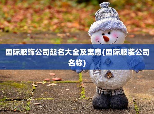 国际服饰公司起名大全及寓意(国际服装公司名称)