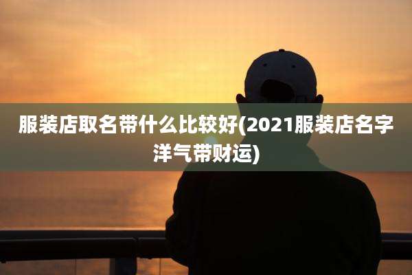 服装店取名带什么比较好(2021服装店名字洋气带财运)
