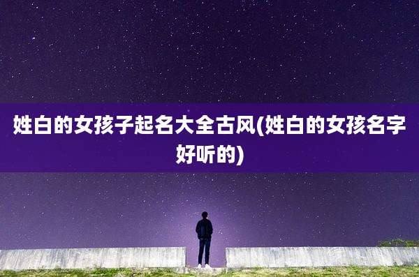 姓白的女孩子起名大全古风(姓白的女孩名字好听的)