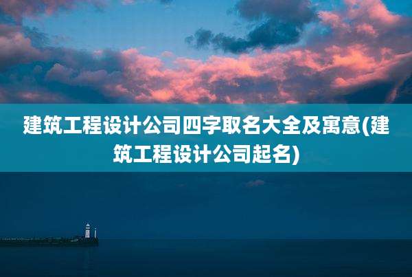 建筑工程设计公司四字取名大全及寓意(建筑工程设计公司起名)