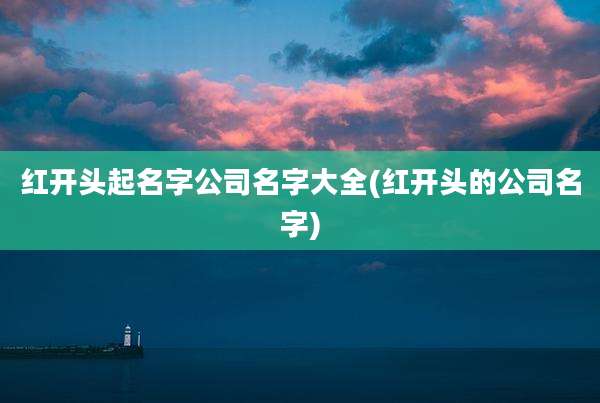 红开头起名字公司名字大全(红开头的公司名字)
