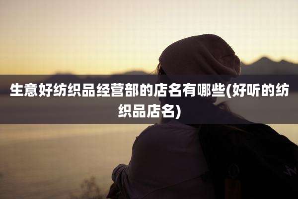 生意好纺织品经营部的店名有哪些(好听的纺织品店名)
