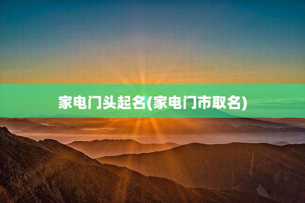 家电门头起名(家电门市取名)