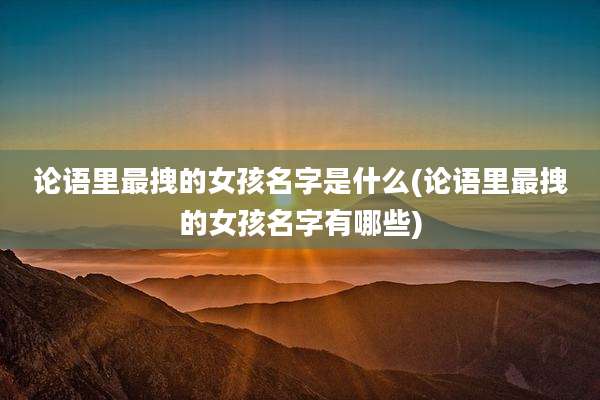 论语里最拽的女孩名字是什么(论语里最拽的女孩名字有哪些)