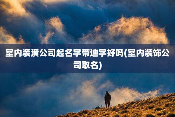 室内装潢公司起名字带迪字好吗(室内装饰公司取名)