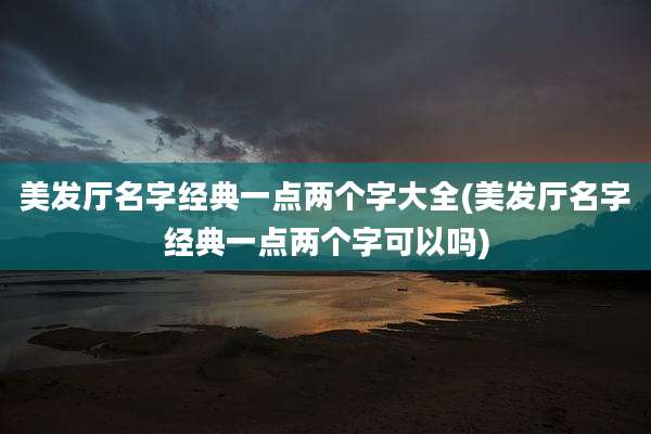 美发厅名字经典一点两个字大全(美发厅名字经典一点两个字可以吗)