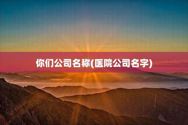 你们公司名称(医院公司名字)