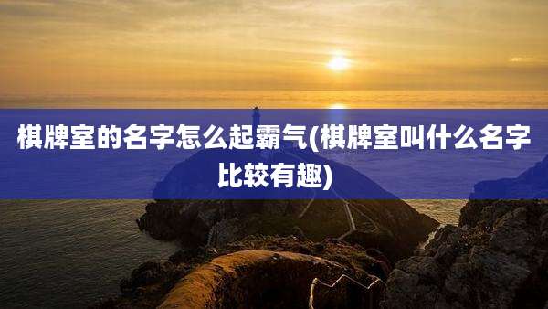 棋牌室的名字怎么起霸气(棋牌室叫什么名字比较有趣)