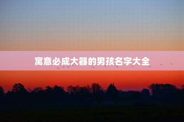 寓意必成大器的男孩名字大全