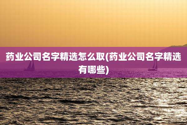 药业公司名字精选怎么取(药业公司名字精选有哪些)