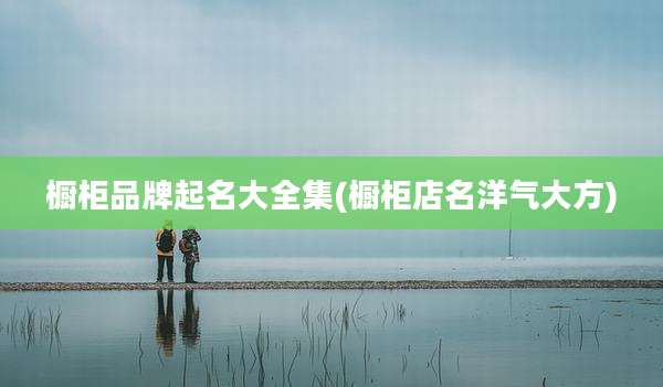 橱柜品牌起名大全集(橱柜店名洋气大方)