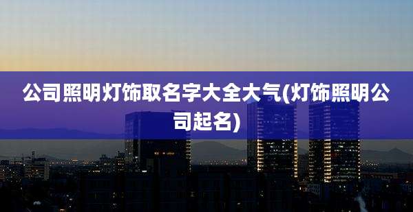 公司照明灯饰取名字大全大气(灯饰照明公司起名)