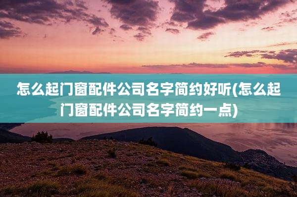 怎么起门窗配件公司名字简约好听(怎么起门窗配件公司名字简约一点)