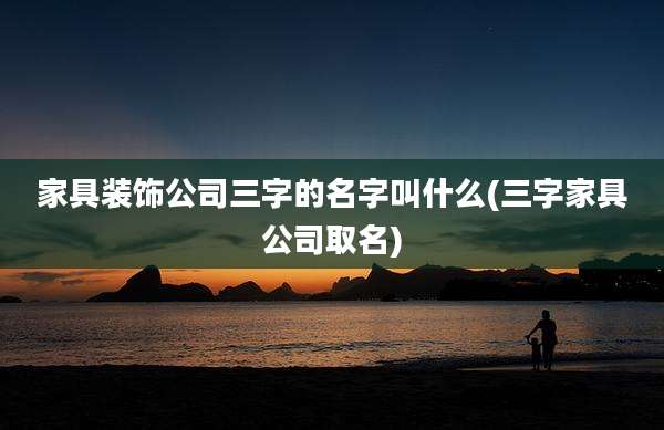 家具装饰公司三字的名字叫什么(三字家具公司取名)