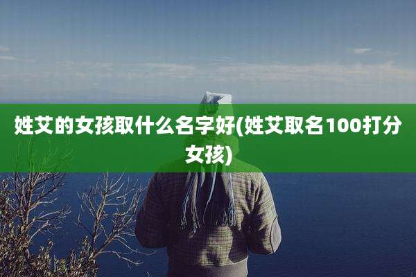 姓艾的女孩取什么名字好(姓艾取名100打分女孩)