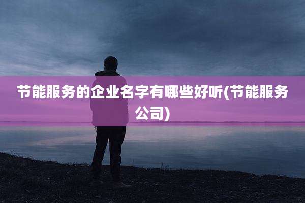 节能服务的企业名字有哪些好听(节能服务公司)