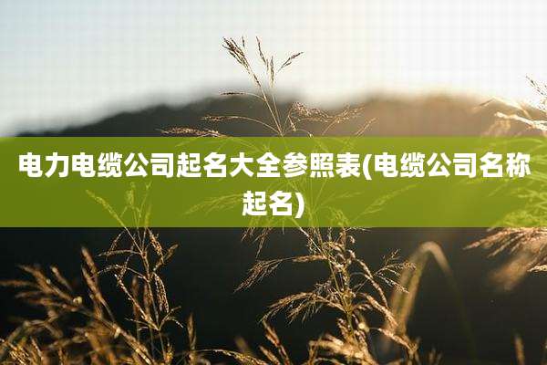 电力电缆公司起名大全参照表(电缆公司名称起名)