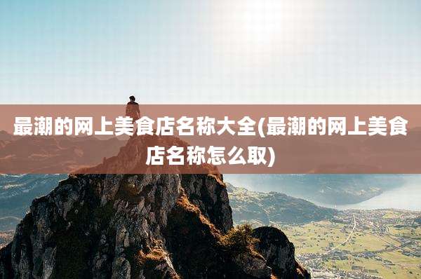 最潮的网上美食店名称大全(最潮的网上美食店名称怎么取)
