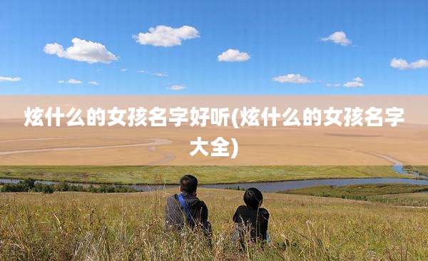 炫什么的女孩名字好听(炫什么的女孩名字大全)