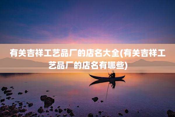 有关吉祥工艺品厂的店名大全(有关吉祥工艺品厂的店名有哪些)
