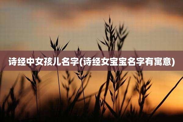 诗经中女孩儿名字(诗经女宝宝名字有寓意)