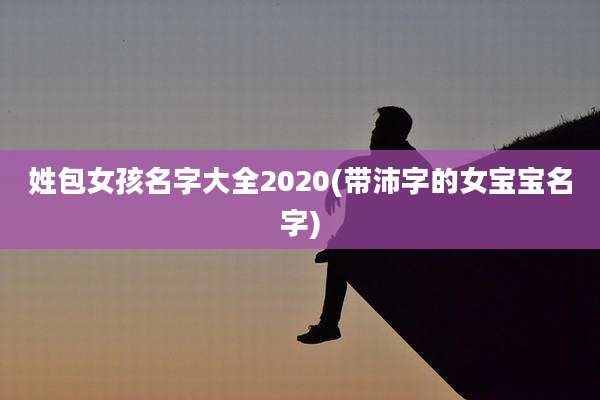 姓包女孩名字大全2020(带沛字的女宝宝名字)