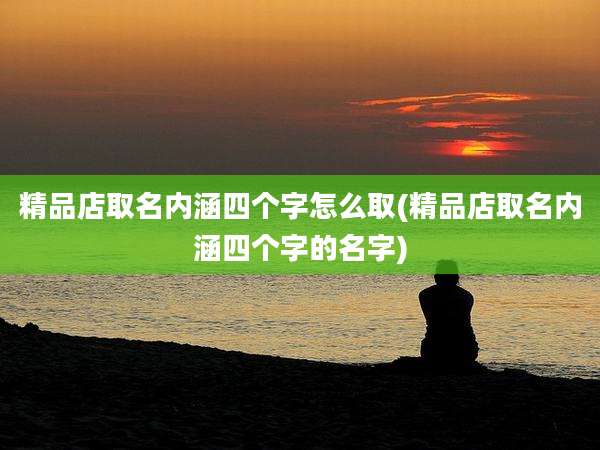 精品店取名内涵四个字怎么取(精品店取名内涵四个字的名字)