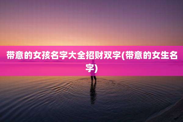 带意的女孩名字大全招财双字(带意的女生名字)