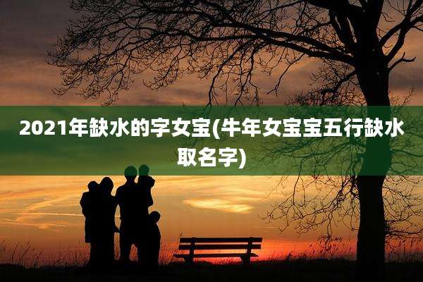 2021年缺水的字女宝(牛年女宝宝五行缺水取名字)
