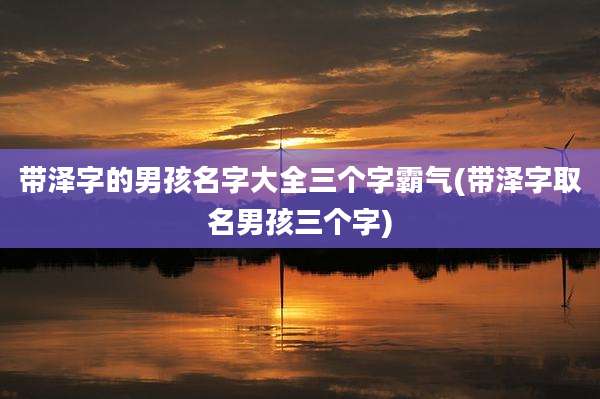 带泽字的男孩名字大全三个字霸气(带泽字取名男孩三个字)