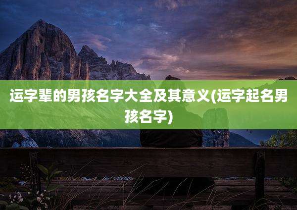 运字辈的男孩名字大全及其意义(运字起名男孩名字)