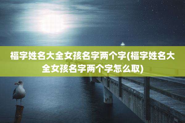 福字姓名大全女孩名字两个字(福字姓名大全女孩名字两个字怎么取)