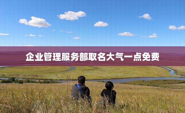 企业管理服务部取名大气一点免费
