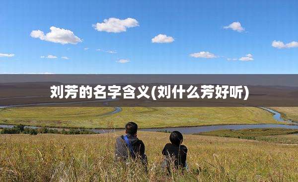 刘芳的名字含义(刘什么芳好听)