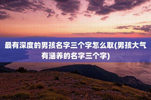 最有深度的男孩名字三个字怎么取(男孩大气有涵养的名字三个字)