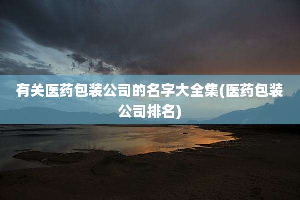 有关医药包装公司的名字大全集(医药包装公司排名)