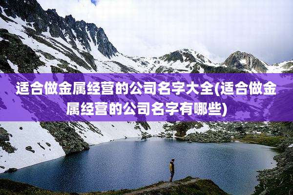 适合做金属经营的公司名字大全(适合做金属经营的公司名字有哪些)