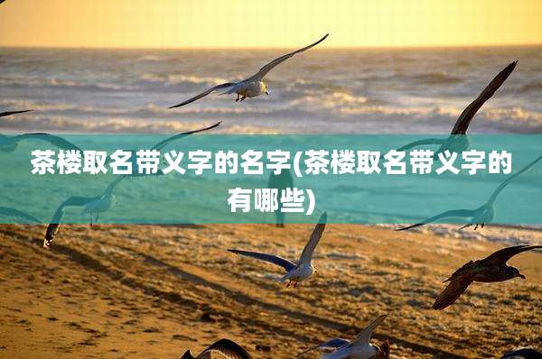 茶楼取名带义字的名字(茶楼取名带义字的有哪些)